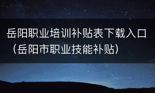 岳阳职业培训补贴表下载入口（岳阳市职业技能补贴）