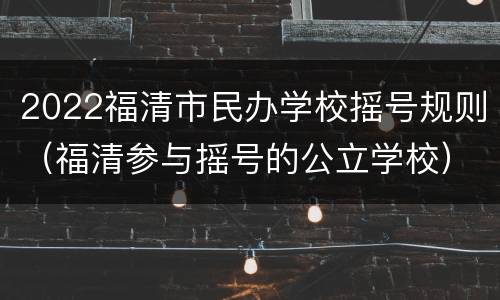 2022福清市民办学校摇号规则（福清参与摇号的公立学校）