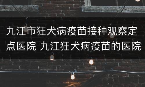 九江市狂犬病疫苗接种观察定点医院 九江狂犬病疫苗的医院