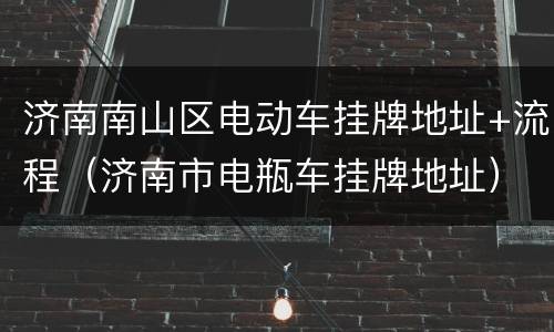 济南南山区电动车挂牌地址+流程（济南市电瓶车挂牌地址）