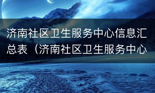 济南社区卫生服务中心信息汇总表（济南社区卫生服务中心简介）