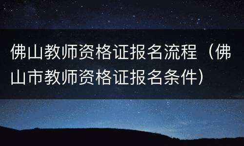 佛山教师资格证报名流程（佛山市教师资格证报名条件）