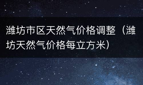 潍坊市区天然气价格调整（潍坊天然气价格每立方米）