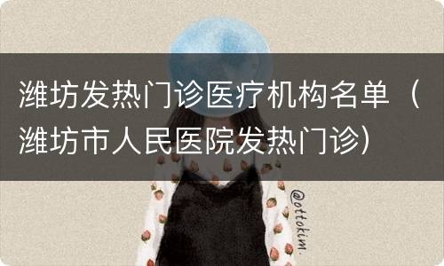 潍坊发热门诊医疗机构名单（潍坊市人民医院发热门诊）