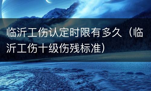 临沂工伤认定时限有多久（临沂工伤十级伤残标准）