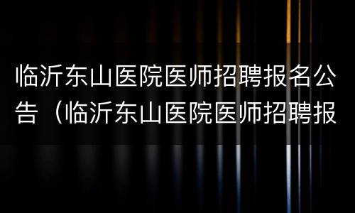 临沂东山医院医师招聘报名公告（临沂东山医院医师招聘报名公告网）