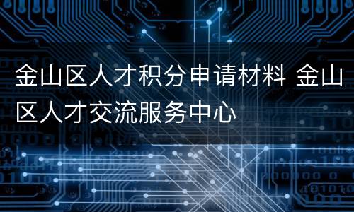 金山区人才积分申请材料 金山区人才交流服务中心