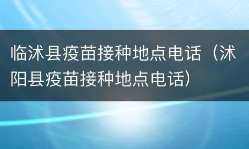 临沭县疫苗接种地点电话（沭阳县疫苗接种地点电话）