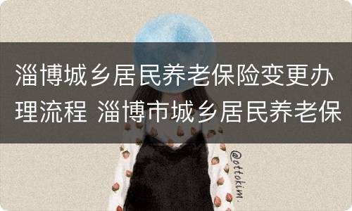 淄博城乡居民养老保险变更办理流程 淄博市城乡居民养老保险