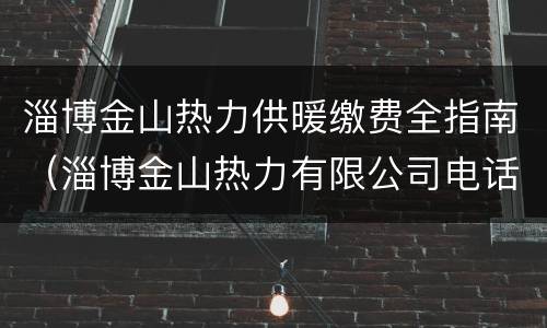 淄博金山热力供暖缴费全指南（淄博金山热力有限公司电话）