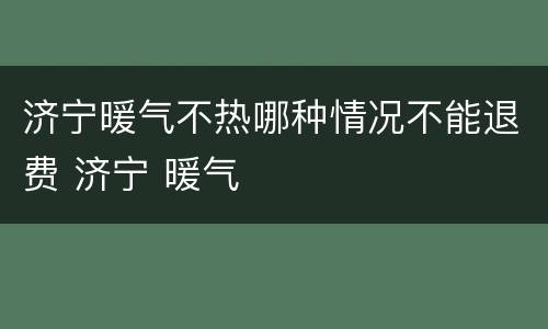 济宁暖气不热哪种情况不能退费 济宁 暖气