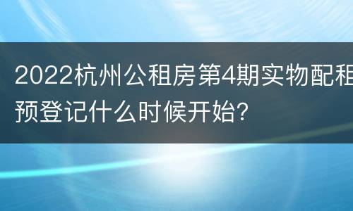 2022杭州公租房第4期实物配租预登记什么时候开始？