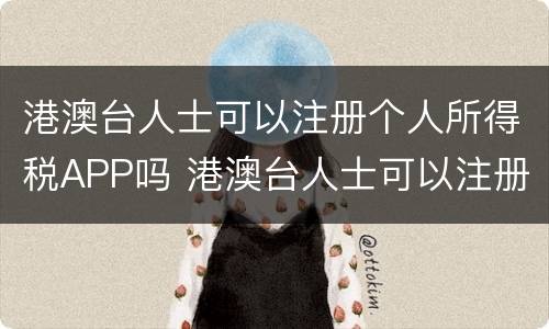 港澳台人士可以注册个人所得税APP吗 港澳台人士可以注册个人所得税app吗知乎