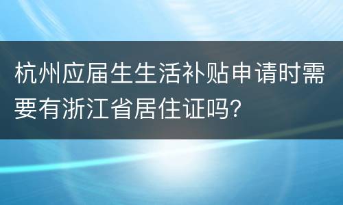 杭州应届生生活补贴申请时需要有浙江省居住证吗？