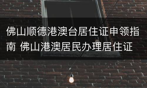 佛山顺德港澳台居住证申领指南 佛山港澳居民办理居住证