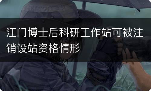 江门博士后科研工作站可被注销设站资格情形