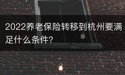 2022养老保险转移到杭州要满足什么条件？