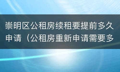 崇明区公租房续租要提前多久申请（公租房重新申请需要多长时间）