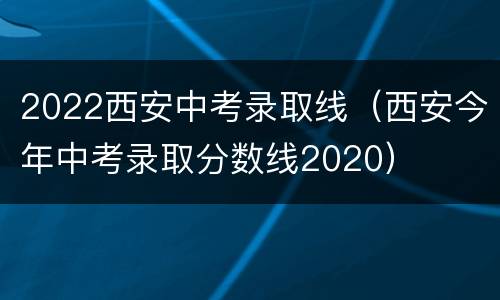 2022西安中考录取线（西安今年中考录取分数线2020）