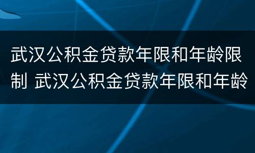 武汉公积金贷款年限和年龄限制 武汉公积金贷款年限和年龄限制有关吗