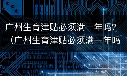 广州生育津贴必须满一年吗？（广州生育津贴必须满一年吗工资多少）