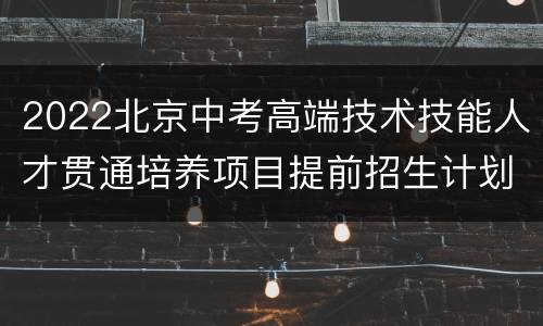 2022北京中考高端技术技能人才贯通培养项目提前招生计划