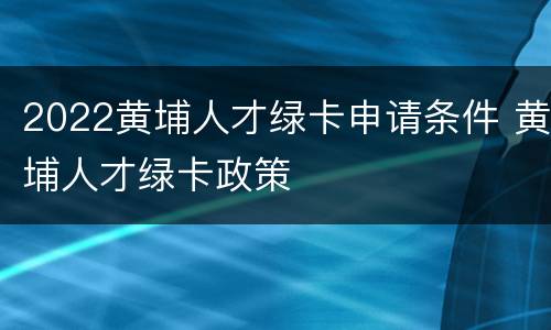 2022黄埔人才绿卡申请条件 黄埔人才绿卡政策