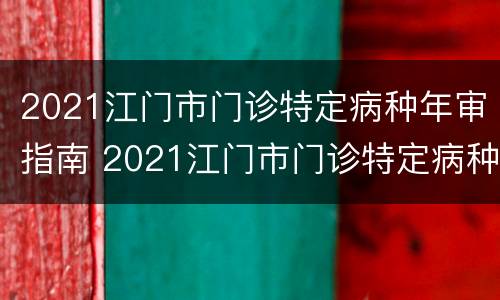 2021江门市门诊特定病种年审指南 2021江门市门诊特定病种年审指南公布