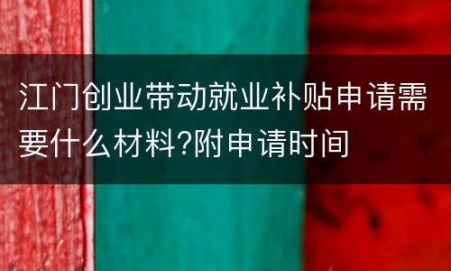 江门创业带动就业补贴申请需要什么材料?附申请时间