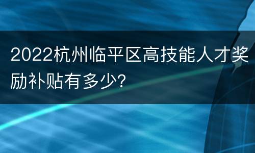 2022杭州临平区高技能人才奖励补贴有多少？
