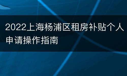 2022上海杨浦区租房补贴个人申请操作指南