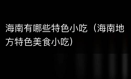 海南有哪些特色小吃（海南地方特色美食小吃）