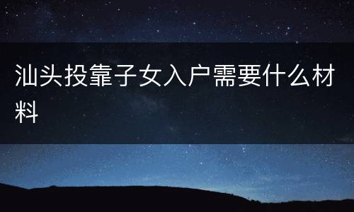 汕头投靠子女入户需要什么材料