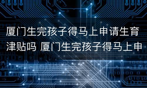 厦门生完孩子得马上申请生育津贴吗 厦门生完孩子得马上申请生育津贴吗多少钱