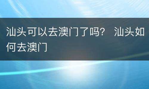 汕头可以去澳门了吗？ 汕头如何去澳门