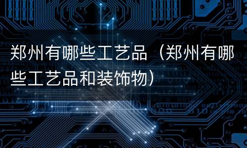 郑州有哪些工艺品（郑州有哪些工艺品和装饰物）