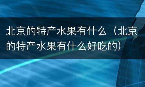 北京的特产水果有什么（北京的特产水果有什么好吃的）