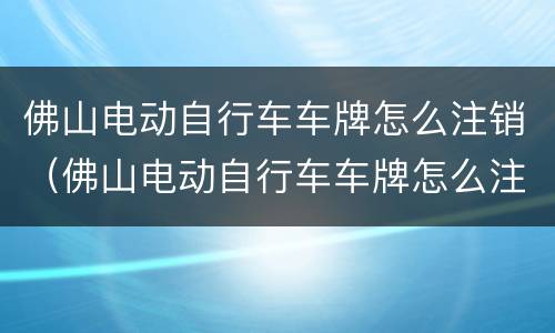 佛山电动自行车车牌怎么注销（佛山电动自行车车牌怎么注销掉）