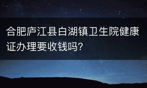 合肥庐江县白湖镇卫生院健康证办理要收钱吗？