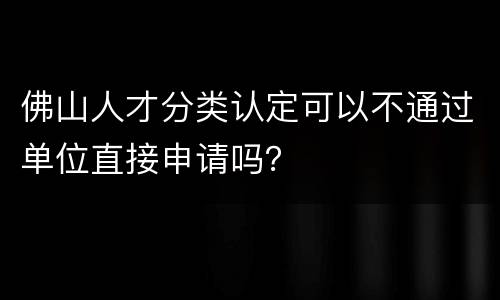 佛山人才分类认定可以不通过单位直接申请吗？