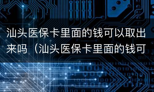 汕头医保卡里面的钱可以取出来吗（汕头医保卡里面的钱可以取出来吗怎么取）