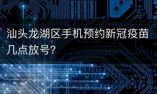 汕头龙湖区手机预约新冠疫苗几点放号？