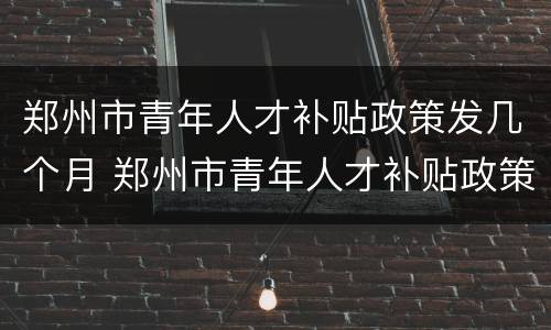 郑州市青年人才补贴政策发几个月 郑州市青年人才补贴政策发几个月工资