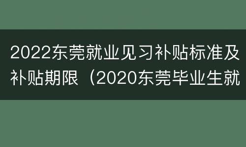 2022东莞就业见习补贴标准及补贴期限（2020东莞毕业生就业补贴）