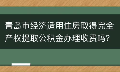青岛市经济适用住房取得完全产权提取公积金办理收费吗？