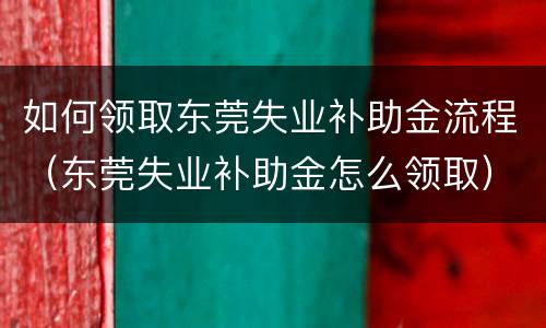 如何领取东莞失业补助金流程（东莞失业补助金怎么领取）