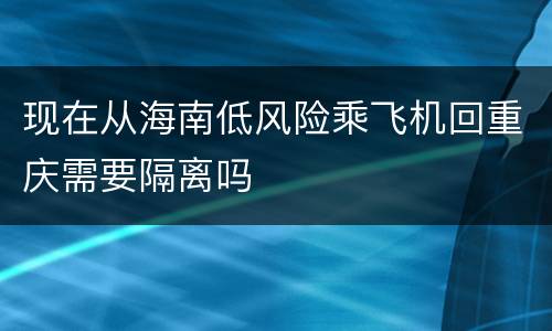 现在从海南低风险乘飞机回重庆需要隔离吗