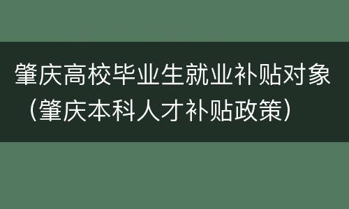肇庆高校毕业生就业补贴对象（肇庆本科人才补贴政策）