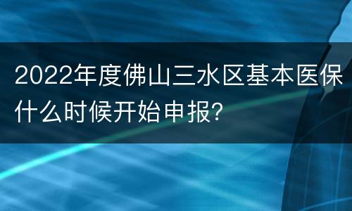 2022年度佛山三水区基本医保什么时候开始申报？