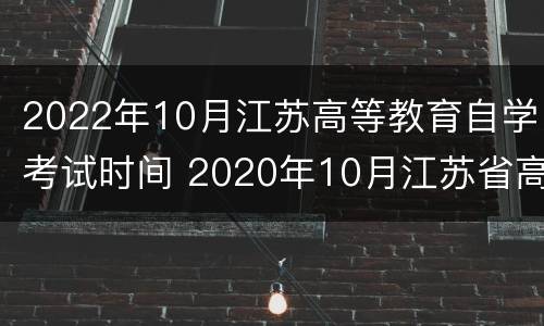 2022年10月江苏高等教育自学考试时间 2020年10月江苏省高等教育自学考试